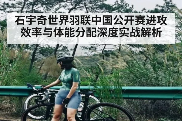 石宇奇世界羽联中国公开赛进攻效率与体能分配深度实战解析